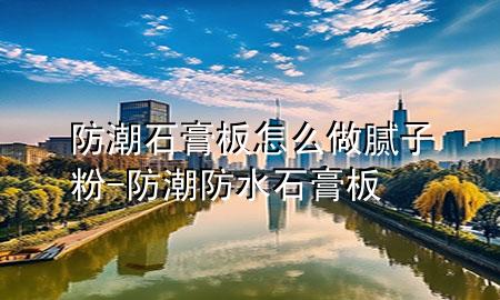 防潮石膏板怎么做膩子粉-防潮防水石膏板