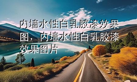 內(nèi)墻水性白乳膠漆效果圖，內(nèi)墻水性白乳膠漆效果圖片