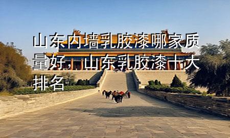 山東內墻乳膠漆哪家質量好，山東乳膠漆十大排名