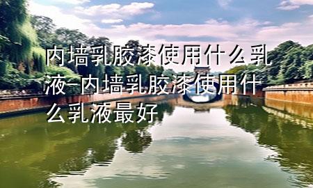 內(nèi)墻乳膠漆使用什么乳液-內(nèi)墻乳膠漆使用什么乳液最好