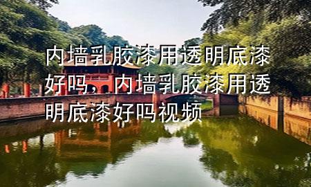 內(nèi)墻乳膠漆用透明底漆好嗎，內(nèi)墻乳膠漆用透明底漆好嗎視頻