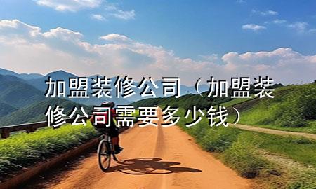 加盟裝修公司（加盟裝修公司需要多少錢）
