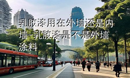 乳膠漆用在外墻還是內(nèi)墻-乳膠漆是不是外墻涂料