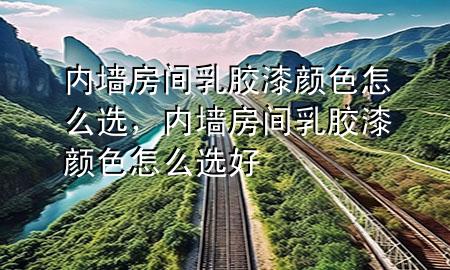 內(nèi)墻房間乳膠漆顏色怎么選，內(nèi)墻房間乳膠漆顏色怎么選好