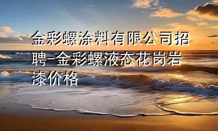 金彩螺涂料有限公司招聘-金彩螺液態(tài)花崗巖漆價格