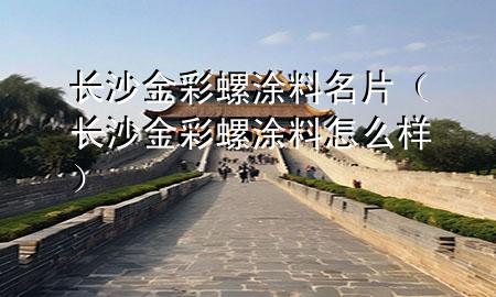 長(zhǎng)沙金彩螺涂料名片（長(zhǎng)沙金彩螺涂料怎么樣）