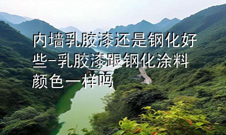 內(nèi)墻乳膠漆還是鋼化好些-乳膠漆跟鋼化涂料顏色一樣嗎