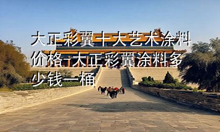 大正彩翼十大藝術(shù)涂料價格-大正彩翼涂料多少錢一桶