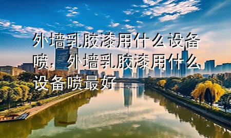 外墻乳膠漆用什么設(shè)備噴，外墻乳膠漆用什么設(shè)備噴最好