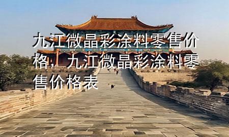 九江微晶彩涂料零售價格，九江微晶彩涂料零售價格表