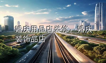 婚慶用品店裝修，婚慶裝飾品店