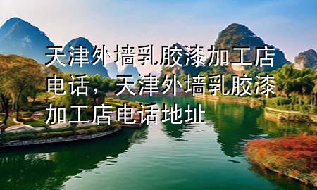 天津外墻乳膠漆加工店電話，天津外墻乳膠漆加工店電話地址