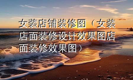 女裝店鋪裝修圖（女裝店面裝修設(shè)計(jì)效果圖店面裝修效果圖）