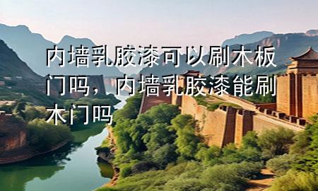 內(nèi)墻乳膠漆可以刷木板門嗎，內(nèi)墻乳膠漆能刷木門嗎