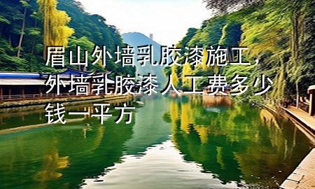 眉山外墻乳膠漆施工，外墻乳膠漆人工費多少錢一平方