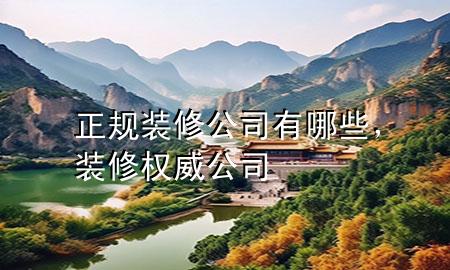 正規(guī)裝修公司有哪些，裝修權(quán)威公司