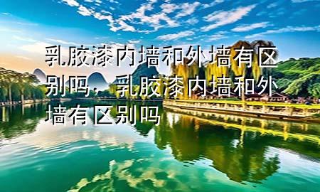 乳膠漆內(nèi)墻和外墻有區(qū)別嗎，乳膠漆內(nèi)墻和外墻有區(qū)別嗎