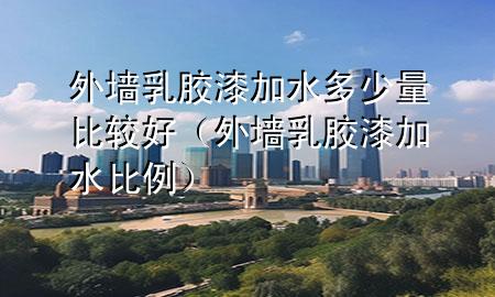 外墻乳膠漆加水多少量比較好（外墻乳膠漆加水比例）