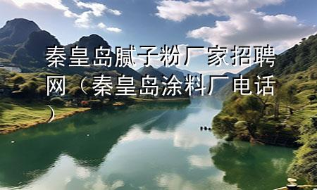 秦皇島膩子粉廠家招聘網（秦皇島涂料廠電話）