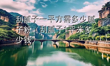 刮膩子一平方需多少膩子粉（刮膩子1平米多少錢）