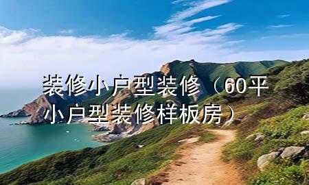 裝修小戶(hù)型裝修（60平小戶(hù)型裝修樣板房）