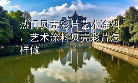 熱門(mén)貝殼彩片藝術(shù)涂料，藝術(shù)涂料貝殼彩片怎樣做