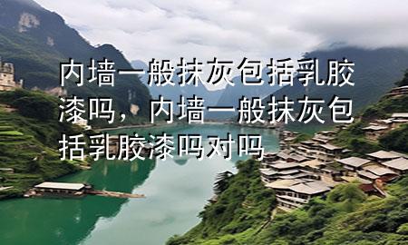 內(nèi)墻一般抹灰包括乳膠漆嗎，內(nèi)墻一般抹灰包括乳膠漆嗎對嗎