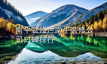 南平裝修，南平裝修公司口碑排行