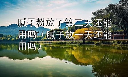 膩?zhàn)臃鄯帕说诙爝€能用嗎（膩?zhàn)臃乓惶爝€能用嗎）
