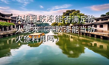 內(nèi)墻乳膠漆能否滿足防火要求（乳膠漆能當(dāng)防火涂料用嗎）