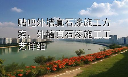 貼吧外墻真石漆施工方案，外墻真石漆施工工藝詳細(xì)