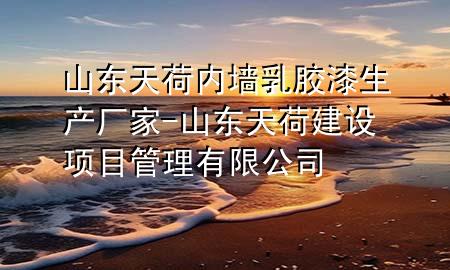 山東天荷內(nèi)墻乳膠漆生產(chǎn)廠家-山東天荷建設(shè)項目管理有限公司
