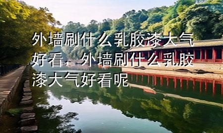 外墻刷什么乳膠漆大氣好看，外墻刷什么乳膠漆大氣好看呢