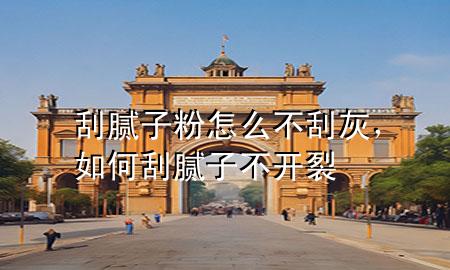 刮膩子粉怎么不刮灰，如何刮膩子不開裂