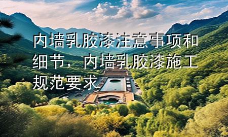 內(nèi)墻乳膠漆注意事項(xiàng)和細(xì)節(jié)，內(nèi)墻乳膠漆施工規(guī)范要求