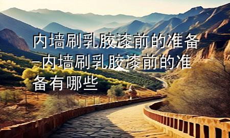 內(nèi)墻刷乳膠漆前的準(zhǔn)備-內(nèi)墻刷乳膠漆前的準(zhǔn)備有哪些