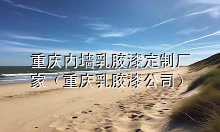 重慶內墻乳膠漆定制廠家（重慶乳膠漆公司）