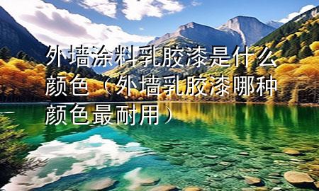 外墻涂料乳膠漆是什么顏色（外墻乳膠漆哪種顏色最耐用）