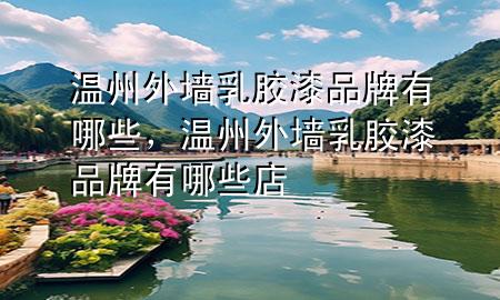 溫州外墻乳膠漆品牌有哪些，溫州外墻乳膠漆品牌有哪些店