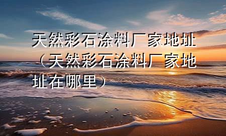 天然彩石涂料廠(chǎng)家地址（天然彩石涂料廠(chǎng)家地址在哪里）