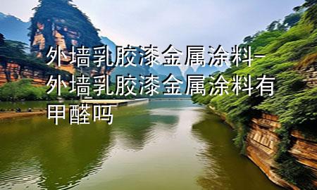 外墻乳膠漆金屬涂料-外墻乳膠漆金屬涂料有甲醛嗎