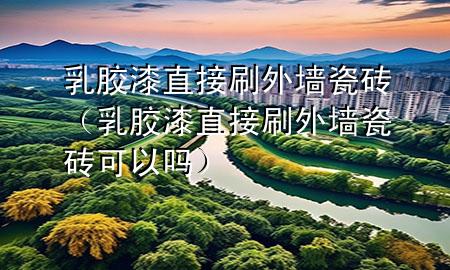 乳膠漆直接刷外墻瓷磚（乳膠漆直接刷外墻瓷磚可以嗎）