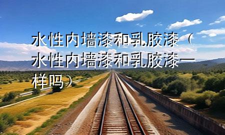 水性內(nèi)墻漆和乳膠漆（水性內(nèi)墻漆和乳膠漆一樣嗎）