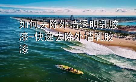 如何去除外墻透明乳膠漆-快速去除 外墻 乳膠漆