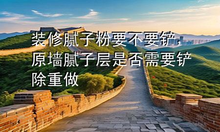 裝修膩?zhàn)臃垡灰P，原墻膩?zhàn)訉邮欠裥枰P除重做