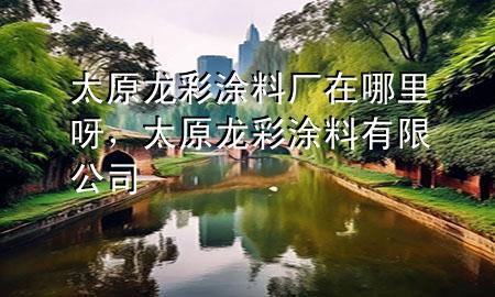 太原龍彩涂料廠在哪里呀，太原龍彩涂料有限公司