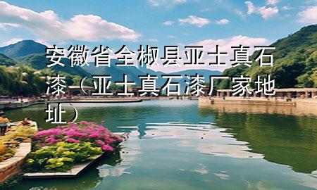 安徽省全椒縣亞士真石漆（亞士真石漆廠家地址）