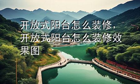 開放式陽臺怎么裝修，開放式陽臺怎么裝修效果圖