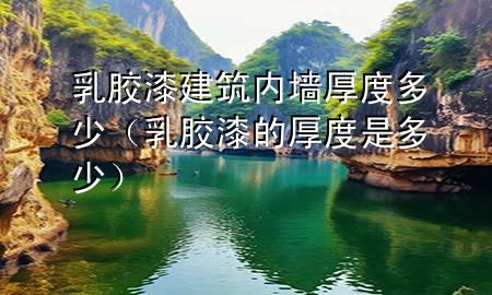 乳膠漆建筑內(nèi)墻厚度多少（乳膠漆的厚度是多少）