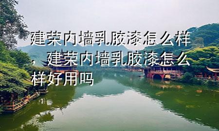 建榮內(nèi)墻乳膠漆怎么樣，建榮內(nèi)墻乳膠漆怎么樣好用嗎